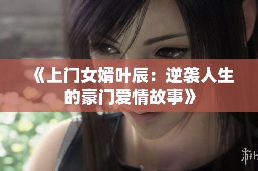 《上门女婿叶辰：逆袭人生的豪门爱情故事》