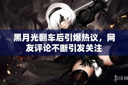 黑月光翻车后引爆热议，网友评论不断引发关注