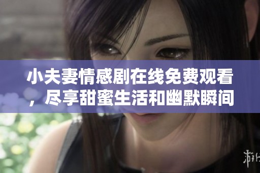 小夫妻情感剧在线免费观看，尽享甜蜜生活和幽默瞬间