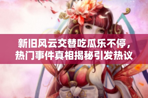 新旧风云交替吃瓜乐不停，热门事件真相揭秘引发热议