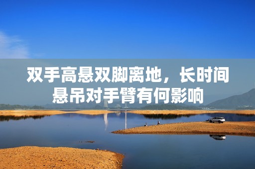 双手高悬双脚离地，长时间悬吊对手臂有何影响