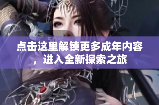 点击这里解锁更多成年内容，进入全新探索之旅