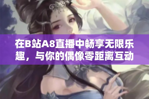 在B站A8直播中畅享无限乐趣，与你的偶像零距离互动