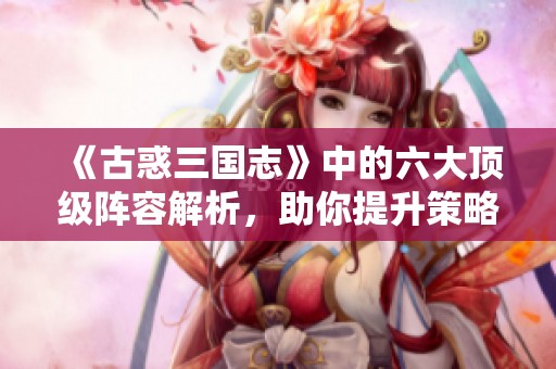 《古惑三国志》中的六大顶级阵容解析，助你提升策略战力！