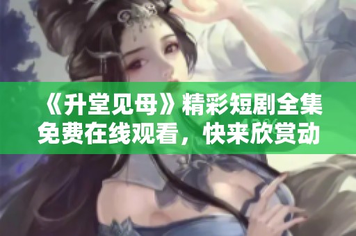 《升堂见母》精彩短剧全集免费在线观看，快来欣赏动人故事！