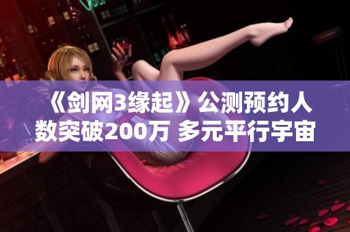 《剑网3缘起》公测预约人数突破200万 多元平行宇宙探索新结局