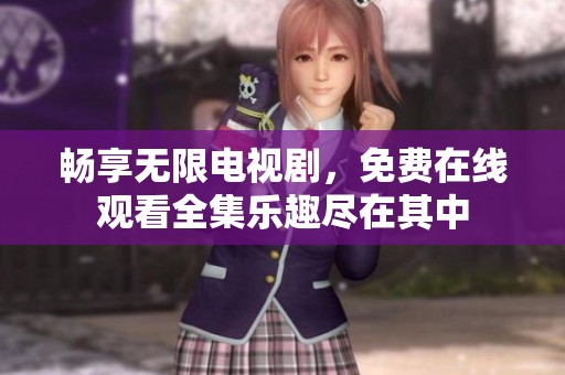 畅享无限电视剧，免费在线观看全集乐趣尽在其中