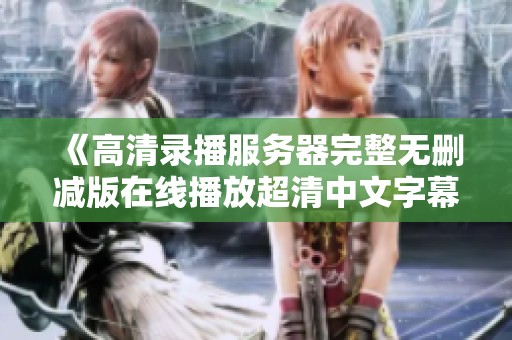 《高清录播服务器完整无删减版在线播放超清中文字幕》