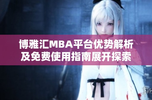 博雅汇MBA平台优势解析及免费使用指南展开探索