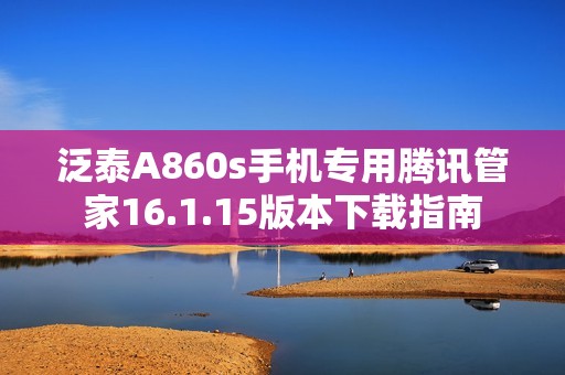 泛泰A860s手机专用腾讯管家16.1.15版本下载指南