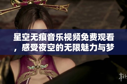 星空无痕音乐视频免费观看，感受夜空的无限魅力与梦想