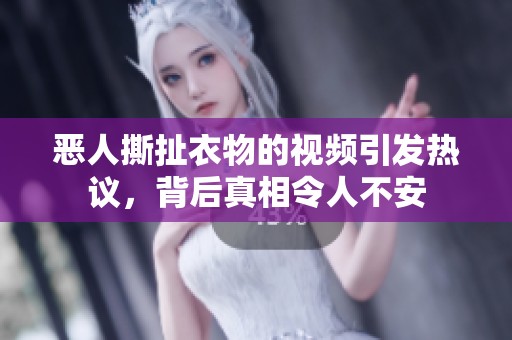 恶人撕扯衣物的视频引发热议，背后真相令人不安