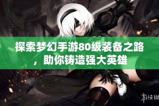 探索梦幻手游80级装备之路，助你铸造强大英雄
