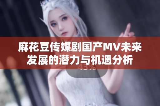 麻花豆传媒剧国产MV未来发展的潜力与机遇分析