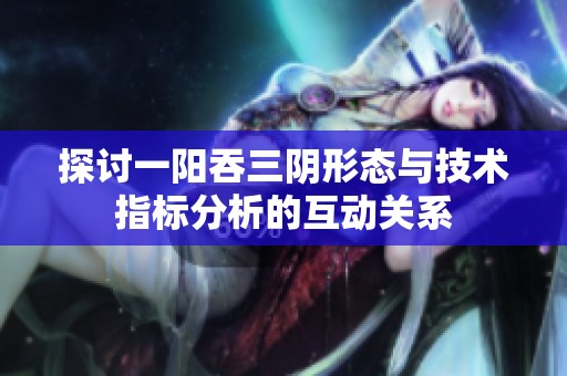 探讨一阳吞三阴形态与技术指标分析的互动关系