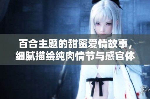 百合主题的甜蜜爱情故事，细腻描绘纯肉情节与感官体验