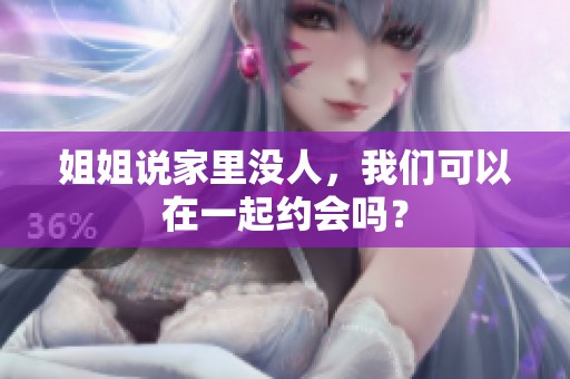 姐姐说家里没人，我们可以在一起约会吗？