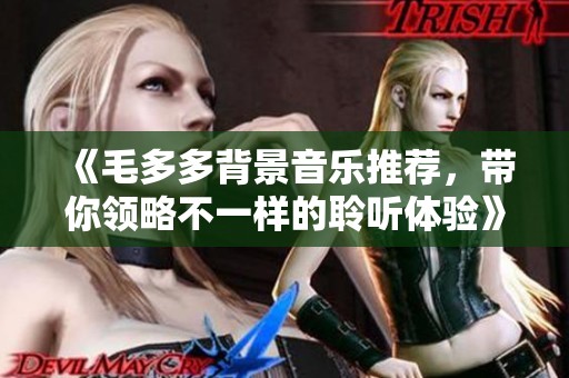 《毛多多背景音乐推荐，带你领略不一样的聆听体验》