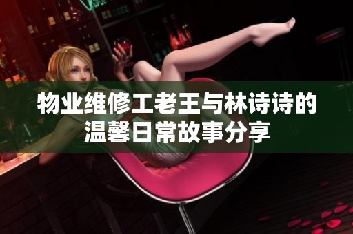物业维修工老王与林诗诗的温馨日常故事分享