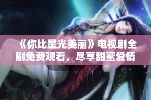 《你比星光美丽》电视剧全剧免费观看，尽享甜蜜爱情故事