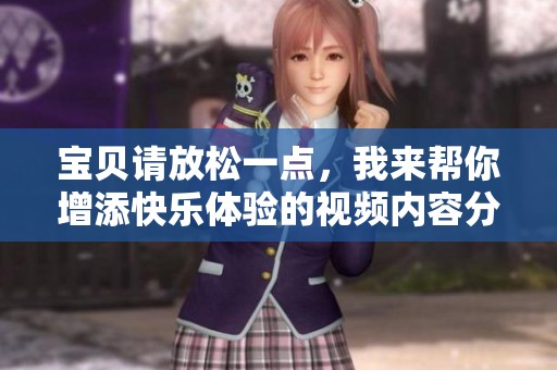 宝贝请放松一点，我来帮你增添快乐体验的视频内容分享