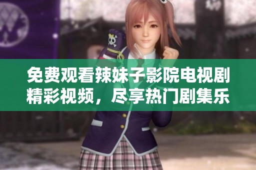 免费观看辣妹子影院电视剧精彩视频，尽享热门剧集乐趣