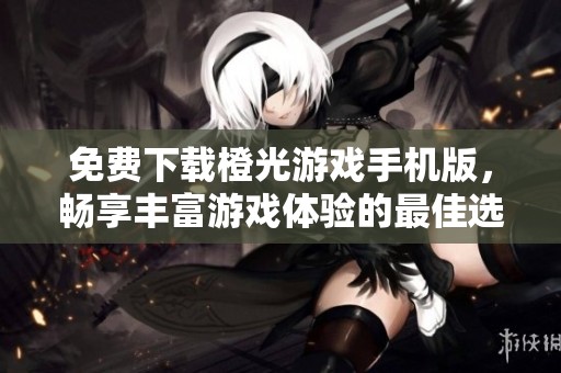 免费下载橙光游戏手机版，畅享丰富游戏体验的最佳选择