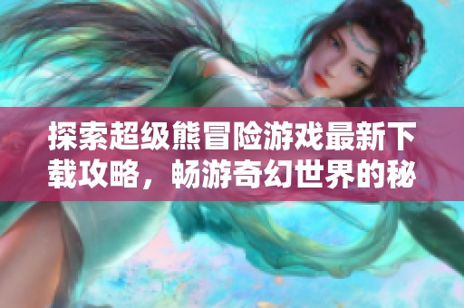 探索超级熊冒险游戏最新下载攻略，畅游奇幻世界的秘密秘籍