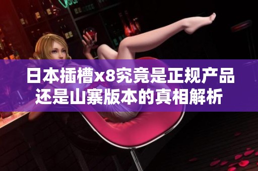 日本插槽x8究竟是正规产品还是山寨版本的真相解析