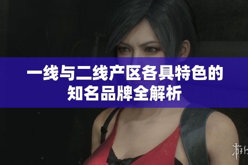 一线与二线产区各具特色的知名品牌全解析
