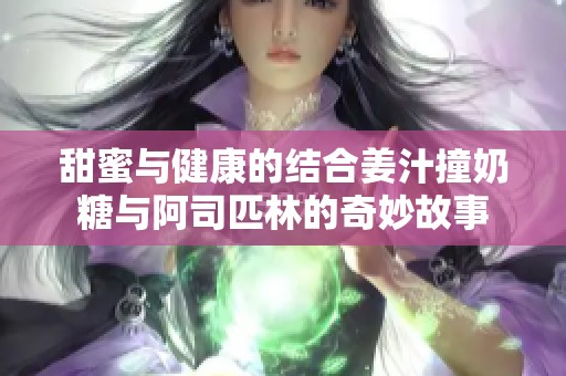 甜蜜与健康的结合姜汁撞奶糖与阿司匹林的奇妙故事