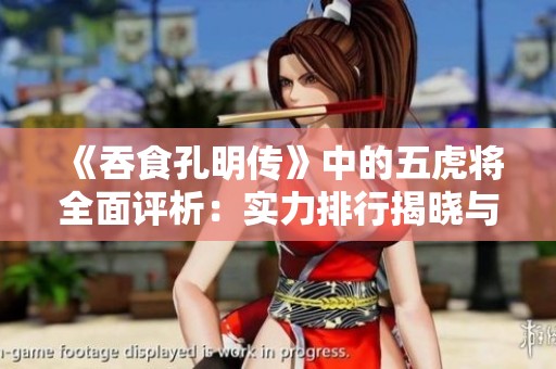 《吞食孔明传》中的五虎将全面评析：实力排行揭晓与解析