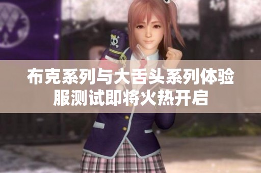 布克系列与大舌头系列体验服测试即将火热开启