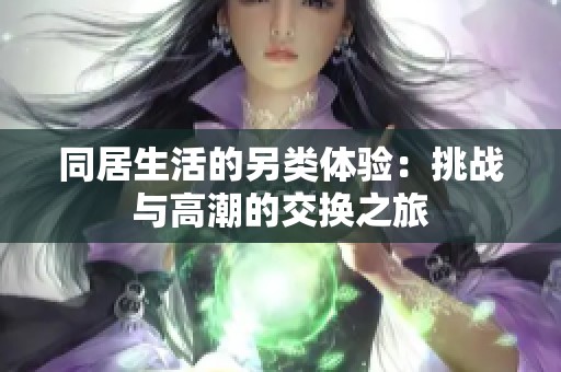 同居生活的另类体验：挑战与高潮的交换之旅