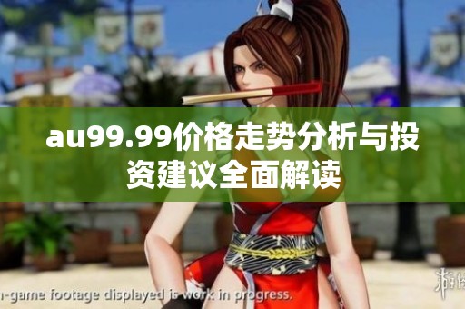 au99.99价格走势分析与投资建议全面解读