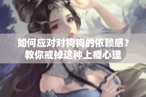 如何应对对狗狗的依赖感？教你戒掉这种上瘾心理