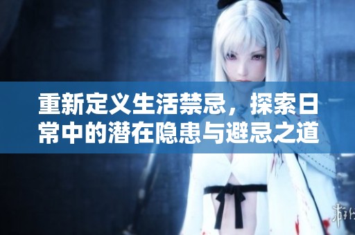 重新定义生活禁忌，探索日常中的潜在隐患与避忌之道