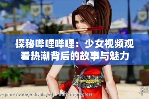 探秘哔哩哔哩：少女视频观看热潮背后的故事与魅力