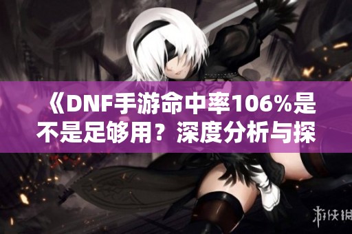 《DNF手游命中率106%是不是足够用？深度分析与探讨》