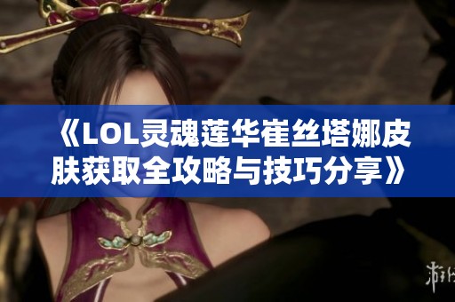 《LOL灵魂莲华崔丝塔娜皮肤获取全攻略与技巧分享》