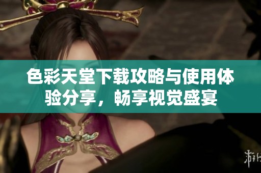 色彩天堂下载攻略与使用体验分享，畅享视觉盛宴