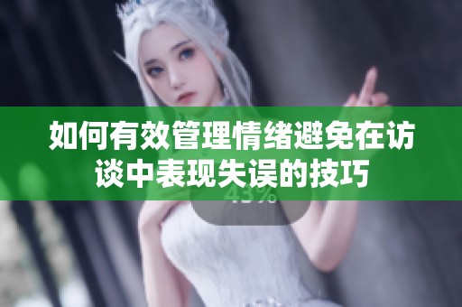 如何有效管理情绪避免在访谈中表现失误的技巧