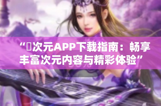 “囧次元APP下载指南：畅享丰富次元内容与精彩体验”