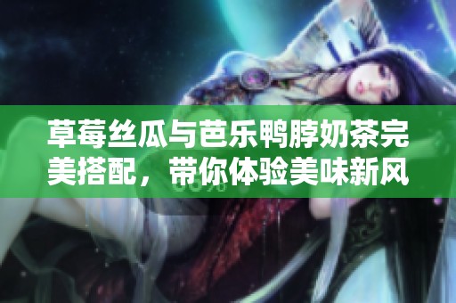 草莓丝瓜与芭乐鸭脖奶茶完美搭配，带你体验美味新风潮