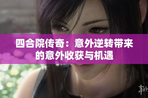 四合院传奇：意外逆转带来的意外收获与机遇