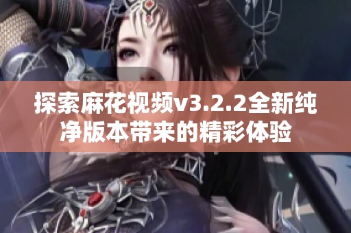 探索麻花视频v3.2.2全新纯净版本带来的精彩体验