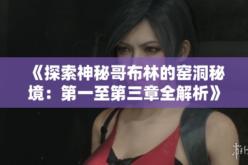 《探索神秘哥布林的窑洞秘境：第一至第三章全解析》