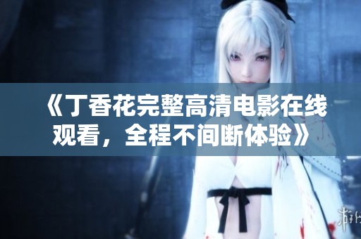 《丁香花完整高清电影在线观看，全程不间断体验》