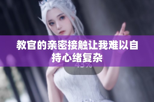 教官的亲密接触让我难以自持心绪复杂