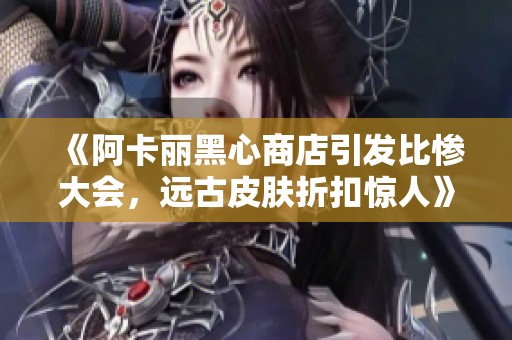 《阿卡丽黑心商店引发比惨大会，远古皮肤折扣惊人》
